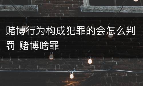 赌博行为构成犯罪的会怎么判罚 赌博啥罪