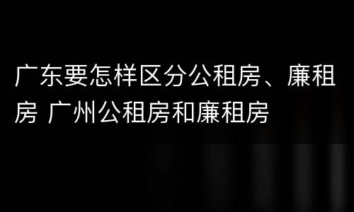 广东要怎样区分公租房、廉租房 广州公租房和廉租房