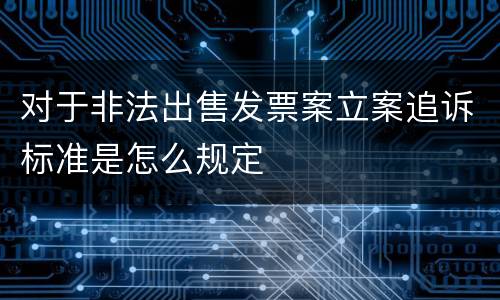 对于非法出售发票案立案追诉标准是怎么规定