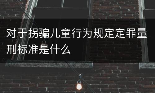 对于拐骗儿童行为规定定罪量刑标准是什么