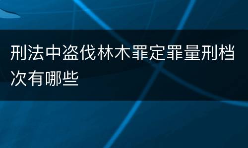 刑法中盗伐林木罪定罪量刑档次有哪些