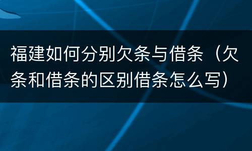 福建如何分别欠条与借条（欠条和借条的区别借条怎么写）
