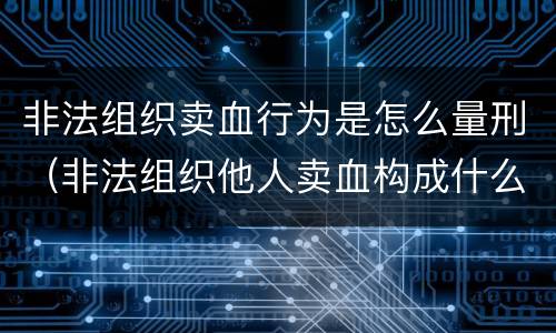 非法组织卖血行为是怎么量刑（非法组织他人卖血构成什么罪）