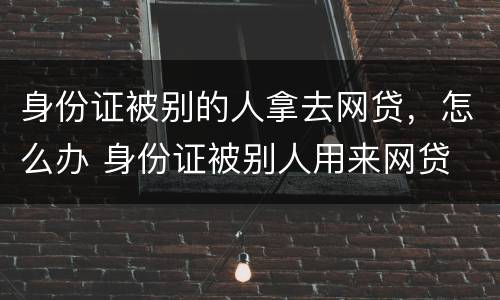 身份证被别的人拿去网贷，怎么办 身份证被别人用来网贷