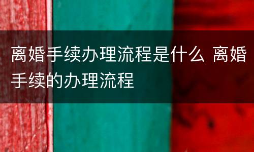 离婚手续办理流程是什么 离婚手续的办理流程