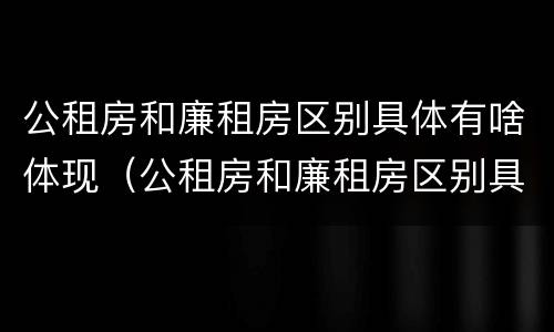 公租房和廉租房区别具体有啥体现（公租房和廉租房区别具体有啥体现呢）
