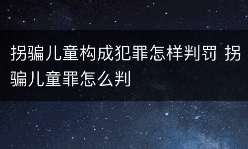 拐骗儿童构成犯罪怎样判罚 拐骗儿童罪怎么判