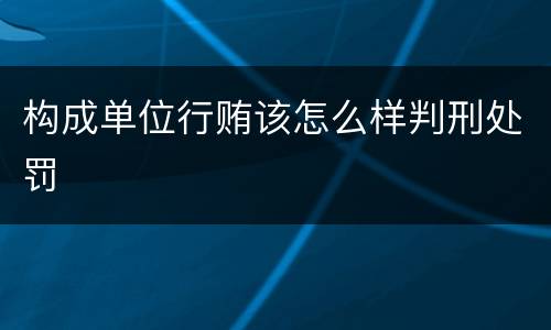 构成单位行贿该怎么样判刑处罚
