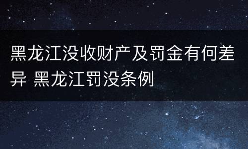黑龙江没收财产及罚金有何差异 黑龙江罚没条例