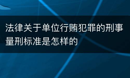 法律关于单位行贿犯罪的刑事量刑标准是怎样的