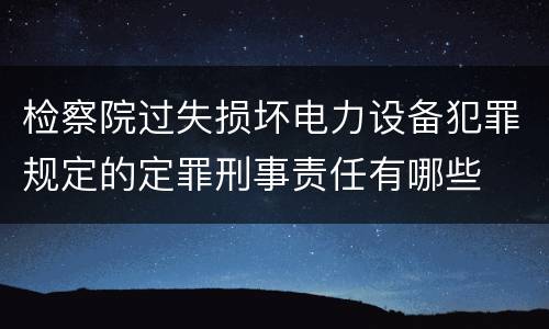 检察院过失损坏电力设备犯罪规定的定罪刑事责任有哪些