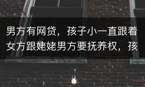男方有网贷，孩子小一直跟着女方跟姥姥男方要抚养权，孩子会判给男方吗