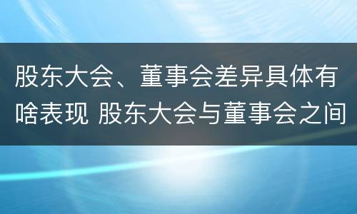 股东大会、董事会差异具体有啥表现 股东大会与董事会之间的关系