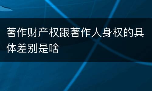 著作财产权跟著作人身权的具体差别是啥
