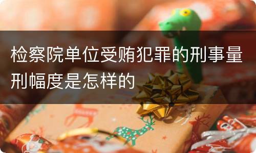 检察院单位受贿犯罪的刑事量刑幅度是怎样的