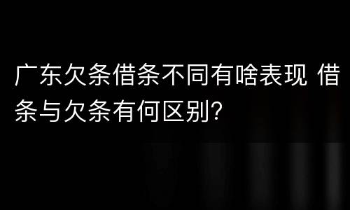 广东欠条借条不同有啥表现 借条与欠条有何区别?