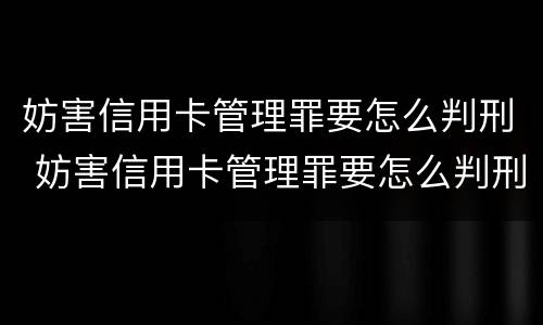 妨害信用卡管理罪要怎么判刑 妨害信用卡管理罪要怎么判刑呢