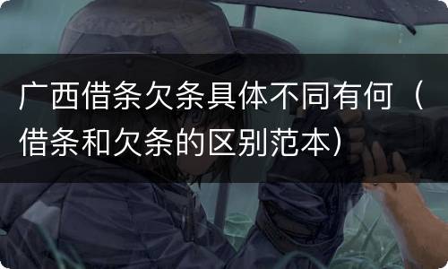 广西借条欠条具体不同有何（借条和欠条的区别范本）