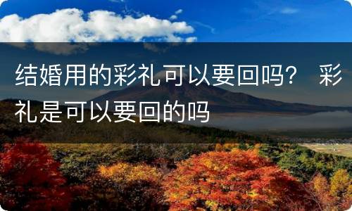 结婚用的彩礼可以要回吗？ 彩礼是可以要回的吗