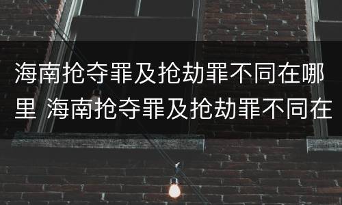 海南抢夺罪及抢劫罪不同在哪里 海南抢夺罪及抢劫罪不同在哪里判