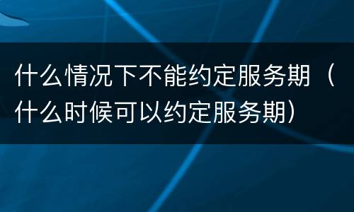 什么情况下不能约定服务期（什么时候可以约定服务期）