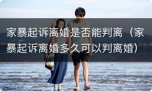 家暴起诉离婚是否能判离（家暴起诉离婚多久可以判离婚）