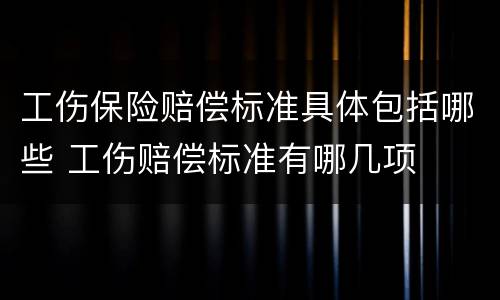 工伤保险赔偿标准具体包括哪些 工伤赔偿标准有哪几项