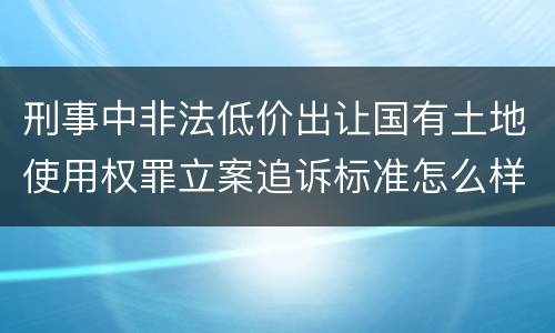 刑事中非法低价出让国有土地使用权罪立案追诉标准怎么样认定