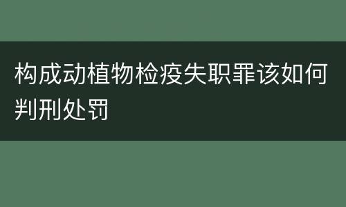构成动植物检疫失职罪该如何判刑处罚