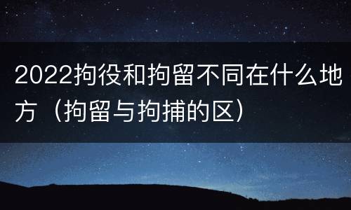 2022拘役和拘留不同在什么地方（拘留与拘捕的区）