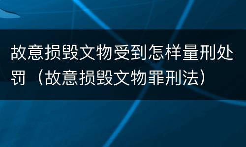 故意损毁文物受到怎样量刑处罚（故意损毁文物罪刑法）