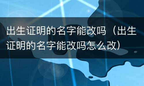出生证明的名字能改吗（出生证明的名字能改吗怎么改）
