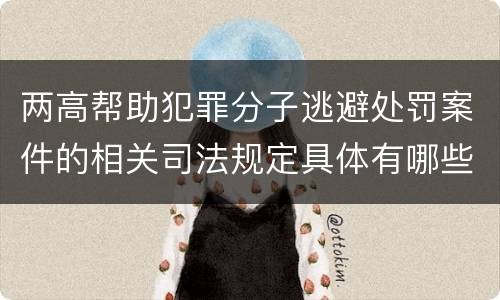 两高帮助犯罪分子逃避处罚案件的相关司法规定具体有哪些重要内容