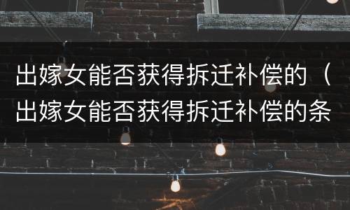 出嫁女能否获得拆迁补偿的（出嫁女能否获得拆迁补偿的条件）