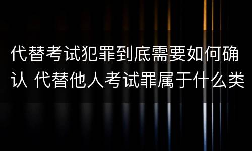 代替考试犯罪到底需要如何确认 代替他人考试罪属于什么类犯罪