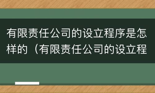 有限责任公司的设立程序是怎样的（有限责任公司的设立程序是怎样的形式）