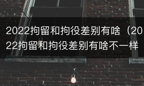 2022拘留和拘役差别有啥（2022拘留和拘役差别有啥不一样）