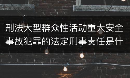 刑法大型群众性活动重大安全事故犯罪的法定刑事责任是什么样的