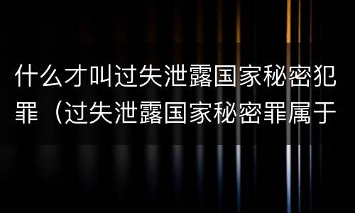 什么才叫过失泄露国家秘密犯罪（过失泄露国家秘密罪属于哪一类犯罪）