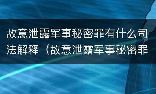 故意泄露军事秘密罪有什么司法解释（故意泄露军事秘密罪的主体）