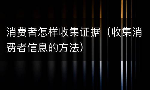 消费者怎样收集证据（收集消费者信息的方法）