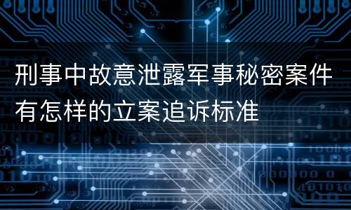 刑事中故意泄露军事秘密案件有怎样的立案追诉标准
