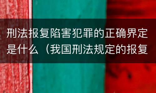 刑法报复陷害犯罪的正确界定是什么（我国刑法规定的报复陷害罪的主体是）