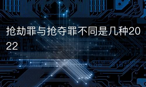 抢劫罪与抢夺罪不同是几种2022