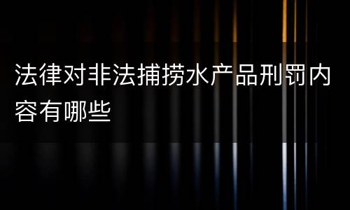 法律对非法捕捞水产品刑罚内容有哪些