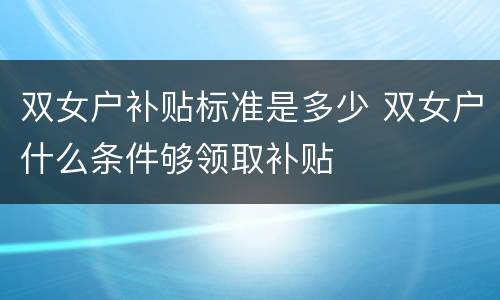 双女户补贴标准是多少 双女户什么条件够领取补贴