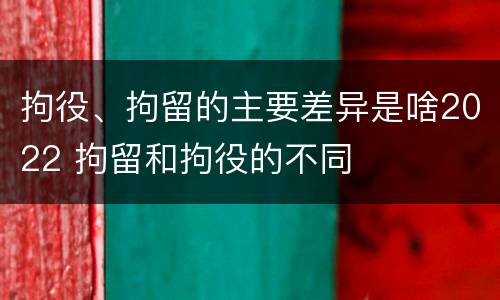 拘役、拘留的主要差异是啥2022 拘留和拘役的不同