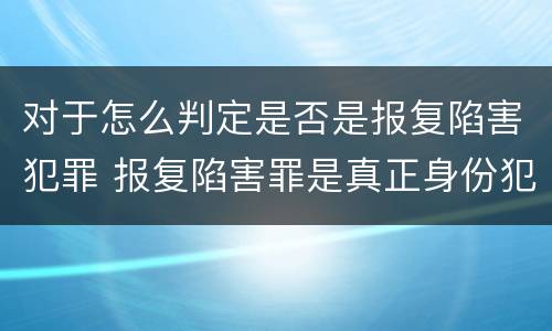对于怎么判定是否是报复陷害犯罪 报复陷害罪是真正身份犯