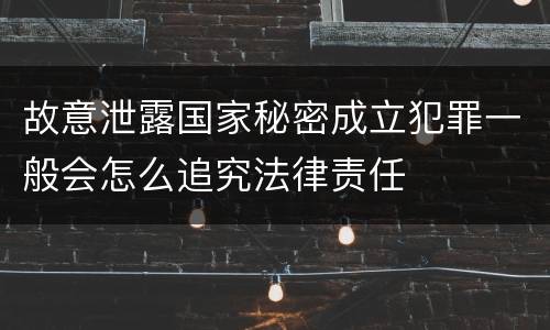 故意泄露国家秘密成立犯罪一般会怎么追究法律责任