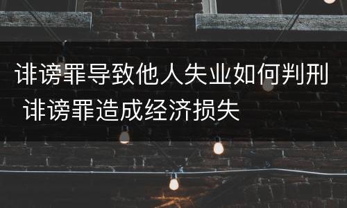 诽谤罪导致他人失业如何判刑 诽谤罪造成经济损失